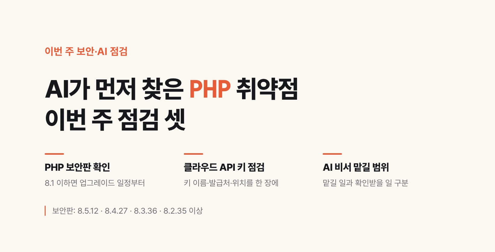 AI가 먼저 찾은 PHP 취약점, 이번 주 점검 셋. PHP 보안판 확인 — 8.1 이하면 업그레이드 일정부터. 클라우드 API 키 점검 — 키 이름·발급처·위치를 한 장에. AI 비서 맡길 범위 — 맡길 일과 확인받을 일 구분. 보안판은 8.5.12·8.4.27·8.3.36·8.2.35 이상 — 글의 요약 도식